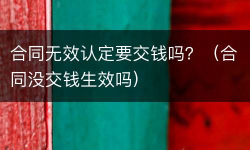 合同无效认定要交钱吗？（合同没交钱生效吗）