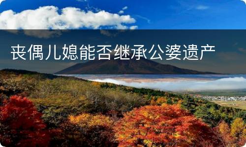 丧偶儿媳能否继承公婆遗产