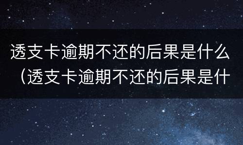 透支卡逾期不还的后果是什么（透支卡逾期不还的后果是什么 40万）
