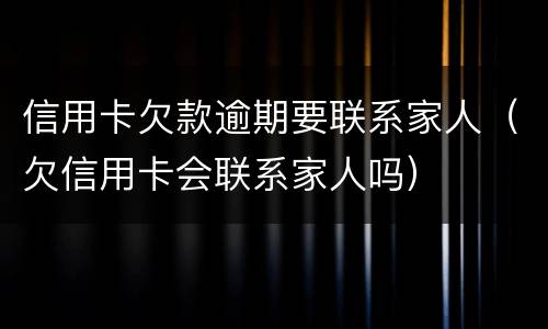 信用卡欠款逾期要联系家人（欠信用卡会联系家人吗）