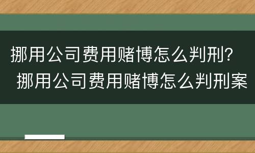 挪用公司费用赌博怎么判刑？ 挪用公司费用赌博怎么判刑案例
