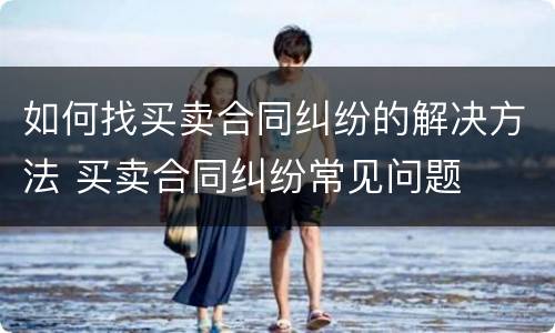 如何找买卖合同纠纷的解决方法 买卖合同纠纷常见问题