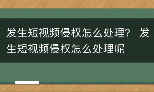发生短视频侵权怎么处理？ 发生短视频侵权怎么处理呢