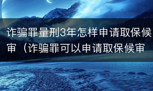 诈骗罪量刑3年怎样申请取保候审（诈骗罪可以申请取保候审吗）