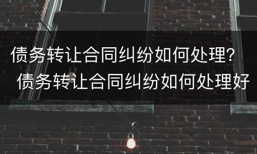 债务转让合同纠纷如何处理？ 债务转让合同纠纷如何处理好
