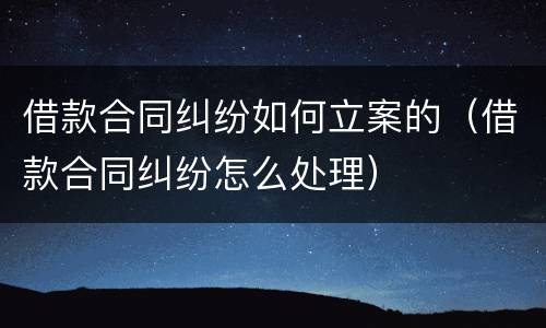 借款合同纠纷如何立案的（借款合同纠纷怎么处理）