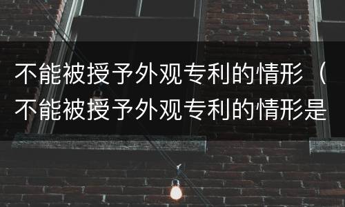 不能被授予外观专利的情形（不能被授予外观专利的情形是）