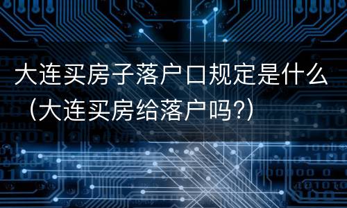 大连买房子落户口规定是什么（大连买房给落户吗?）