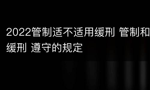 2022管制适不适用缓刑 管制和缓刑 遵守的规定