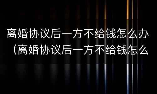 离婚协议后一方不给钱怎么办（离婚协议后一方不给钱怎么办理）