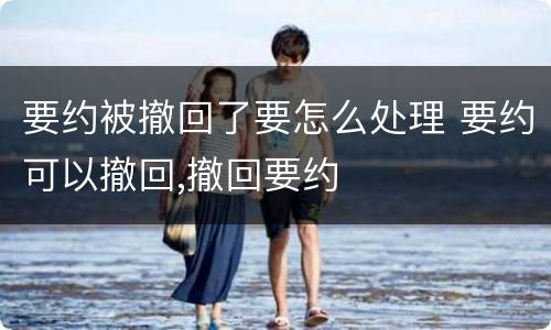 要约被撤回了要怎么处理 要约可以撤回,撤回要约