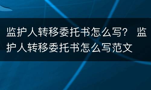 监护人转移委托书怎么写？ 监护人转移委托书怎么写范文