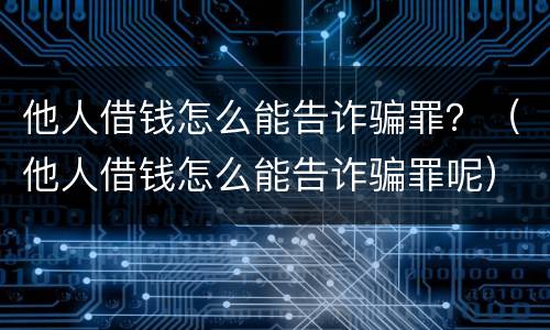 他人借钱怎么能告诈骗罪？（他人借钱怎么能告诈骗罪呢）