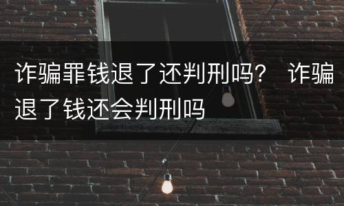 诈骗罪钱退了还判刑吗？ 诈骗退了钱还会判刑吗