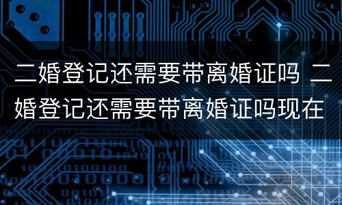 二婚登记还需要带离婚证吗 二婚登记还需要带离婚证吗现在