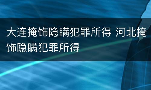 大连掩饰隐瞒犯罪所得 河北掩饰隐瞒犯罪所得