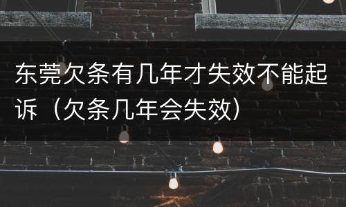 东莞欠条有几年才失效不能起诉（欠条几年会失效）