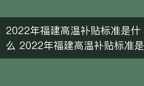 2022年福建高温补贴标准是什么 2022年福建高温补贴标准是什么样的