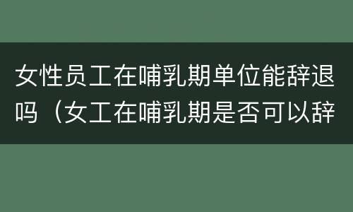 女性员工在哺乳期单位能辞退吗（女工在哺乳期是否可以辞退）