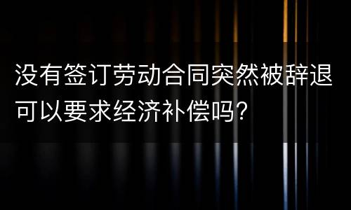 没有签订劳动合同突然被辞退可以要求经济补偿吗?