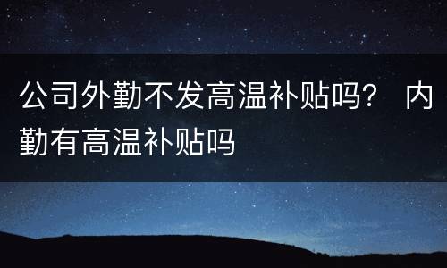 公司外勤不发高温补贴吗？ 内勤有高温补贴吗
