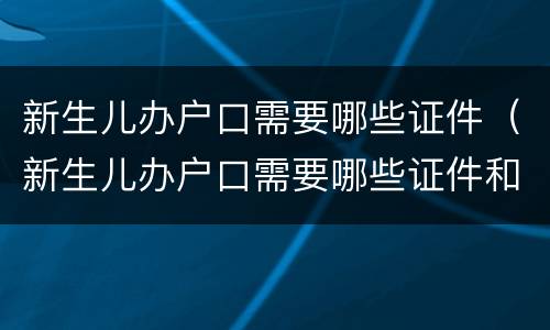 新生儿办户口需要哪些证件（新生儿办户口需要哪些证件和材料）