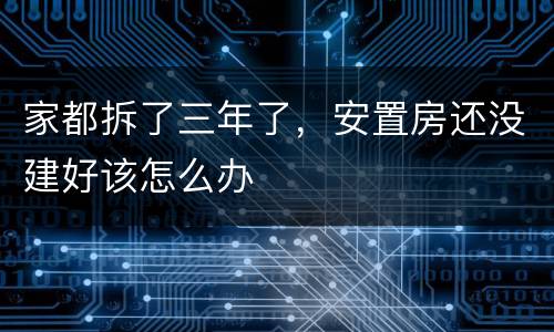 家都拆了三年了，安置房还没建好该怎么办