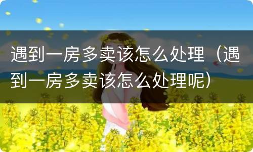 遇到一房多卖该怎么处理（遇到一房多卖该怎么处理呢）