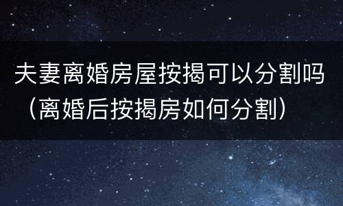 夫妻离婚房屋按揭可以分割吗（离婚后按揭房如何分割）