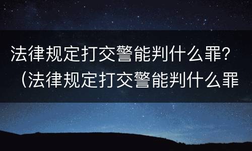 法律规定打交警能判什么罪？（法律规定打交警能判什么罪名）