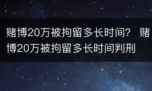赌博20万被拘留多长时间？ 赌博20万被拘留多长时间判刑