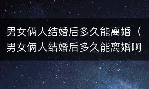 男女俩人结婚后多久能离婚（男女俩人结婚后多久能离婚啊）
