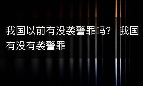 我国以前有没袭警罪吗？ 我国有没有袭警罪
