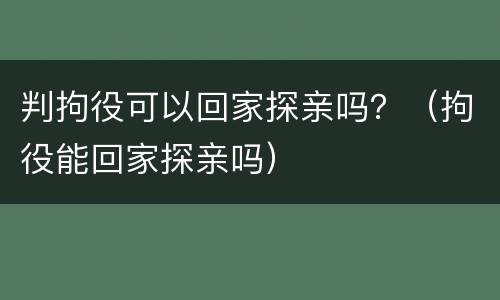 判拘役可以回家探亲吗？（拘役能回家探亲吗）