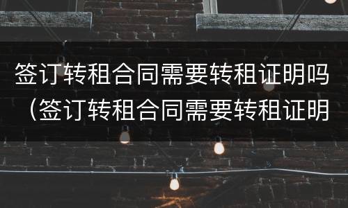 签订转租合同需要转租证明吗（签订转租合同需要转租证明吗怎么写）