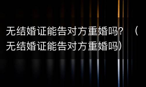 无结婚证能告对方重婚吗？（无结婚证能告对方重婚吗）