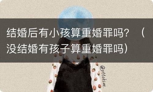 结婚后有小孩算重婚罪吗？（没结婚有孩子算重婚罪吗）