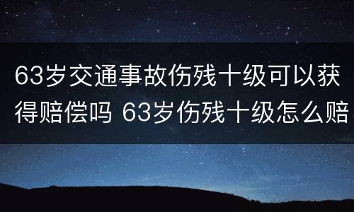 63岁交通事故伤残十级可以获得赔偿吗 63岁伤残十级怎么赔偿?