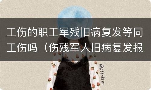 工伤的职工军残旧病复发等同工伤吗（伤残军人旧病复发报销范围）