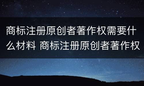 商标注册原创者著作权需要什么材料 商标注册原创者著作权需要什么材料呢