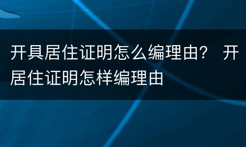 开具居住证明怎么编理由？ 开居住证明怎样编理由