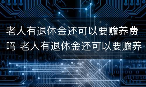 老人有退休金还可以要赡养费吗 老人有退休金还可以要赡养费吗知乎