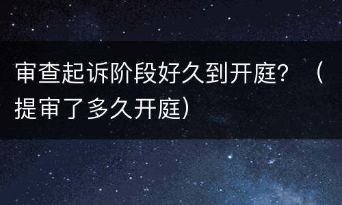 审查起诉阶段好久到开庭？（提审了多久开庭）