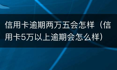 信用卡逾期两万五会怎样（信用卡5万以上逾期会怎么样）