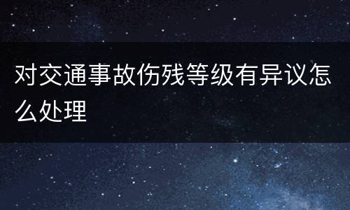 对交通事故伤残等级有异议怎么处理