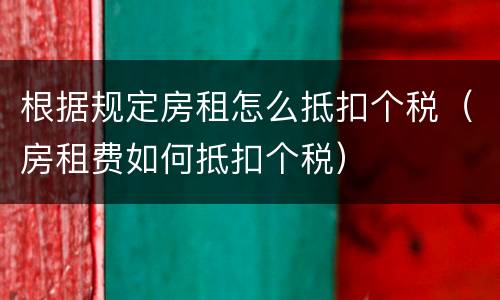 根据规定房租怎么抵扣个税（房租费如何抵扣个税）