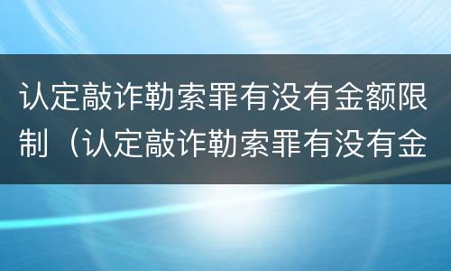 认定敲诈勒索罪有没有金额限制（认定敲诈勒索罪有没有金额限制呢）