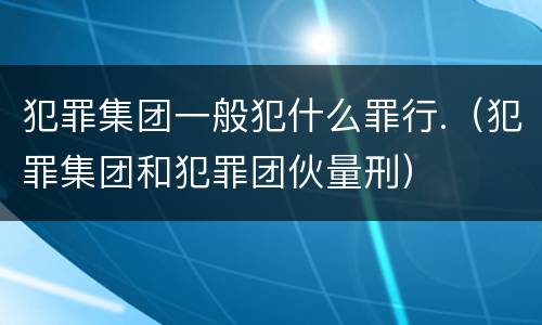 犯罪集团一般犯什么罪行.（犯罪集团和犯罪团伙量刑）