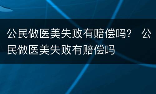 公民做医美失败有赔偿吗？ 公民做医美失败有赔偿吗