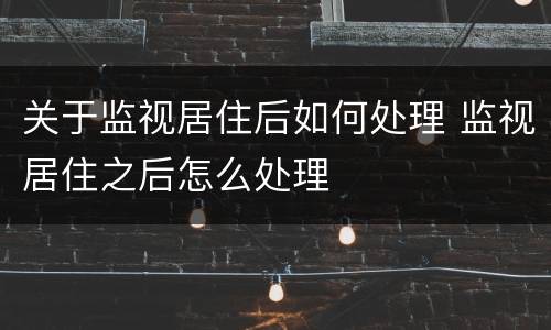 关于监视居住后如何处理 监视居住之后怎么处理